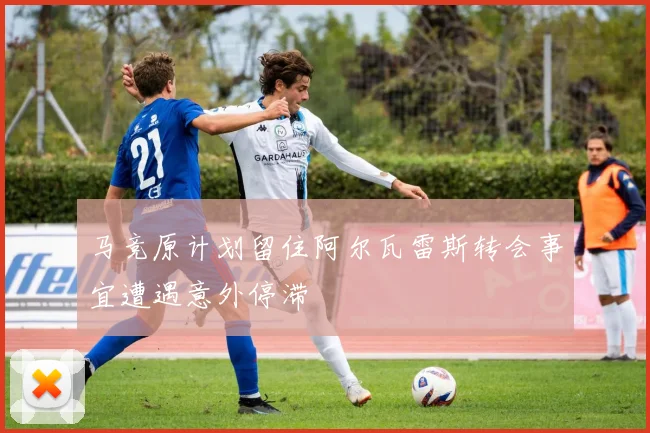 马竞原计划留住阿尔瓦雷斯转会事宜遭遇意外停滞