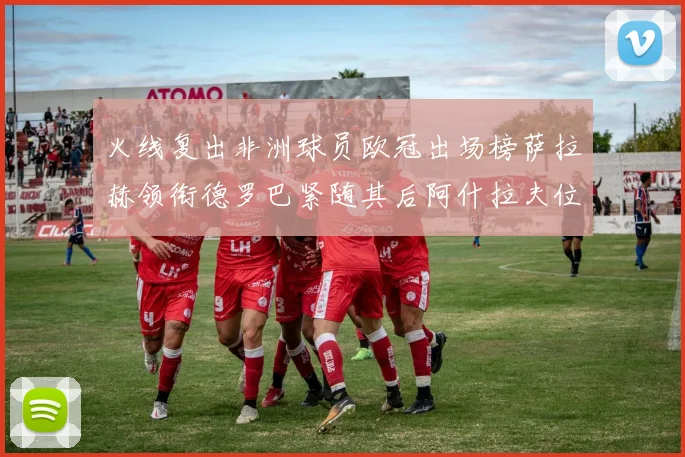 火线复出非洲球员欧冠出场榜萨拉赫领衔德罗巴紧随其后阿什拉夫位列第四