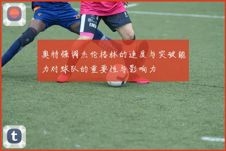 奥特强调杰伦格林的速度与突破能力对球队的重要性与影响力