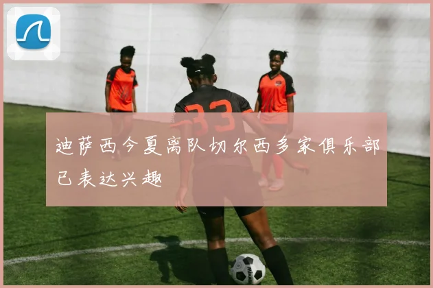 迪萨西今夏离队切尔西多家俱乐部已表达兴趣