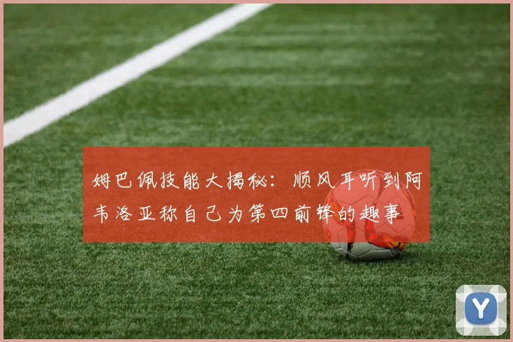 姆巴佩技能大揭秘：顺风耳听到阿韦洛亚称自己为第四前锋的趣事