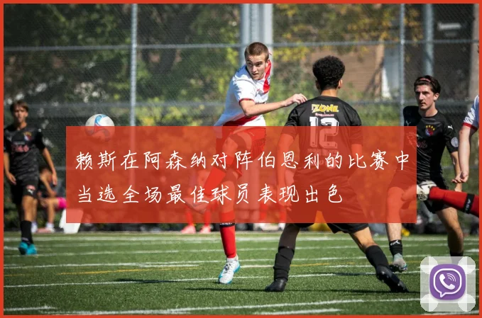 赖斯在阿森纳对阵伯恩利的比赛中当选全场最佳球员表现出色