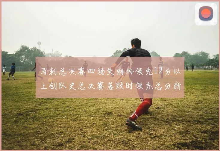 马刺总决赛四场失利均领先12分以上创队史总决赛落败时领先总分新纪录