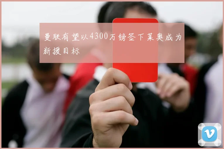曼联有望以4300万镑签下莱奥成为新援目标