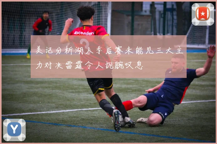 美记分析湖人季后赛未能见三大主力对决雷霆令人扼腕叹息