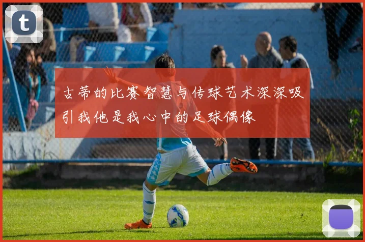 古蒂的比赛智慧与传球艺术深深吸引我他是我心中的足球偶像