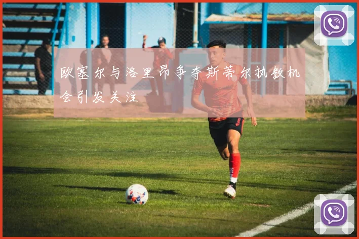 欧塞尔与洛里昂争夺斯蒂尔执教机会引发关注