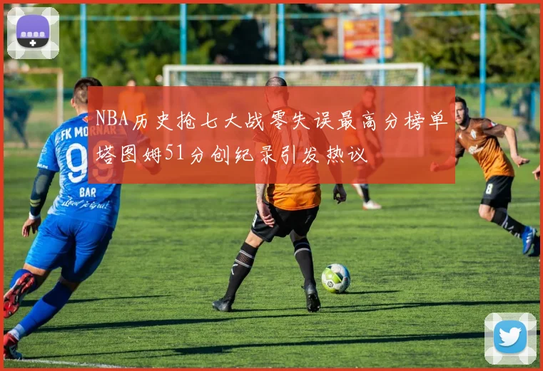 NBA历史抢七大战零失误最高分榜单塔图姆51分创纪录引发热议