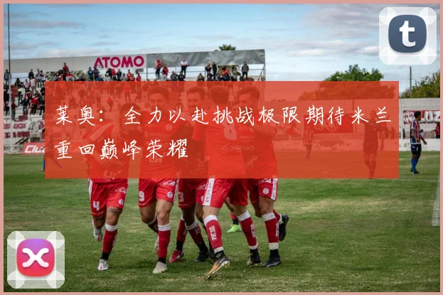 莱奥：全力以赴挑战极限期待米兰重回巅峰荣耀