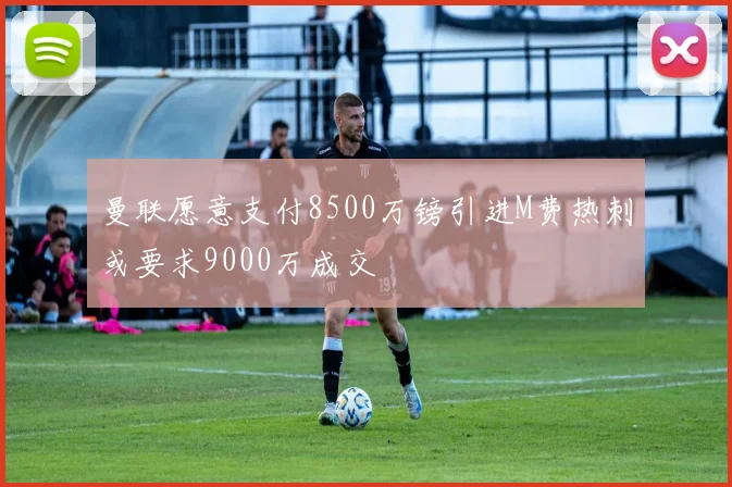曼联愿意支付8500万镑引进M费热刺或要求9000万成交