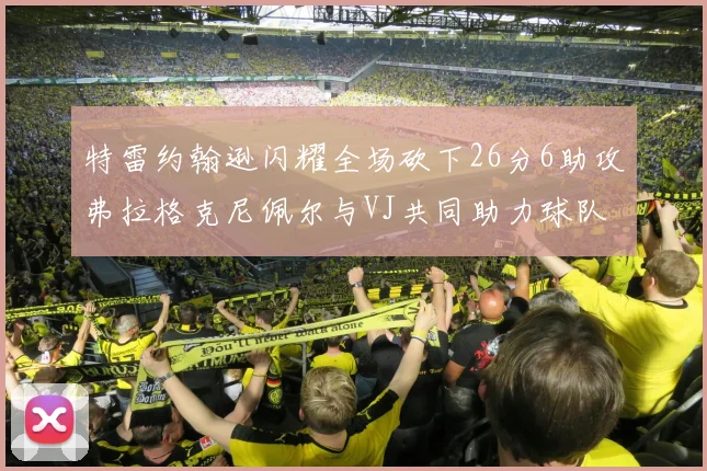 特雷约翰逊闪耀全场砍下26分6助攻弗拉格克尼佩尔与VJ共同助力球队表现出色
