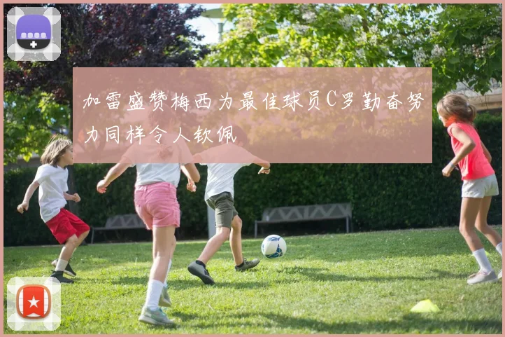 加雷盛赞梅西为最佳球员C罗勤奋努力同样令人钦佩
