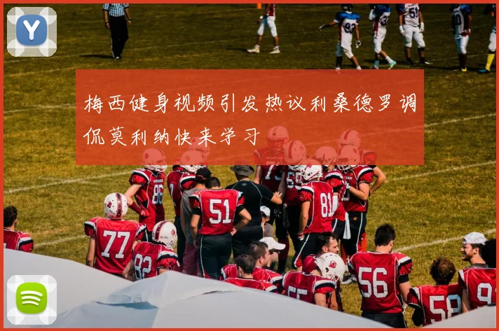 梅西健身视频引发热议利桑德罗调侃莫利纳快来学习