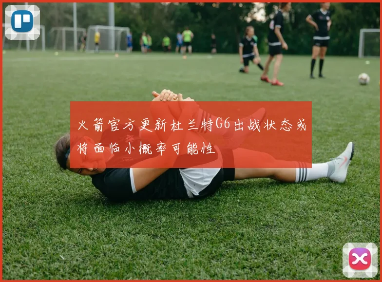 火箭官方更新杜兰特G6出战状态或将面临小概率可能性