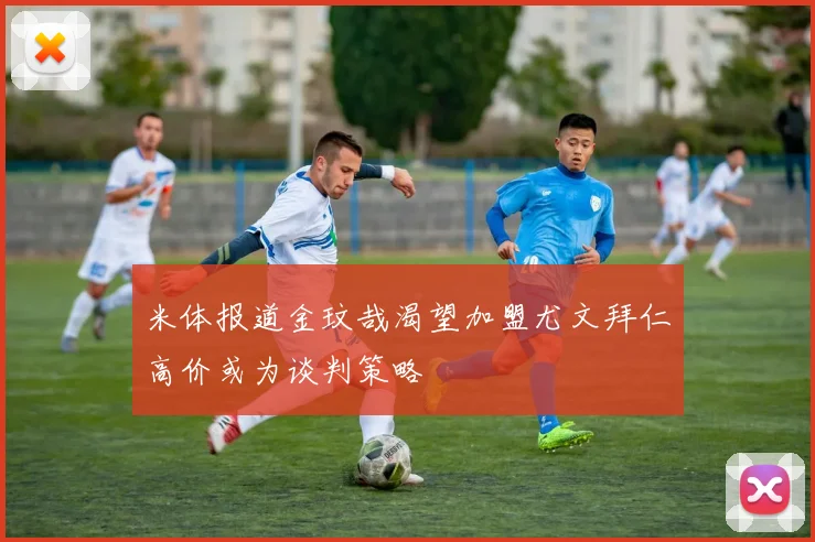 米体报道金玟哉渴望加盟尤文拜仁高价或为谈判策略
