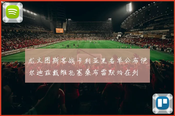 尤文图斯客战卡利亚里名单公布伊尔迪兹戴维孔塞桑布雷默均在列