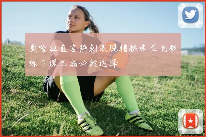 奥哈拉直言热刺表现糟糕弗兰克教练下课已成必然选择