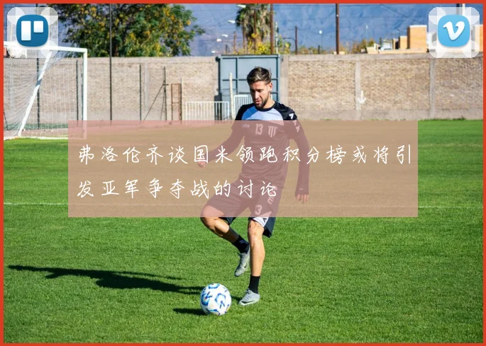 弗洛伦齐谈国米领跑积分榜或将引发亚军争夺战的讨论