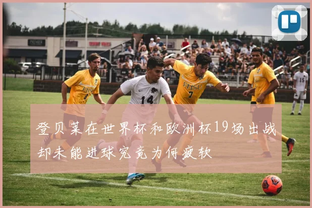 登贝莱在世界杯和欧洲杯19场出战却未能进球究竟为何疲软