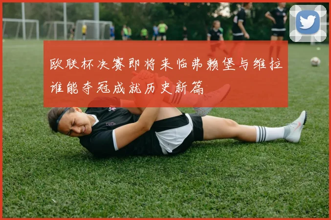欧联杯决赛即将来临弗赖堡与维拉谁能夺冠成就历史新篇