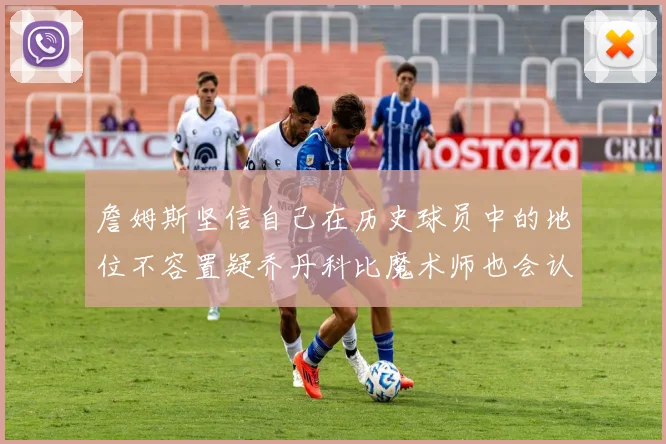 詹姆斯坚信自己在历史球员中的地位不容置疑乔丹科比魔术师也会认同