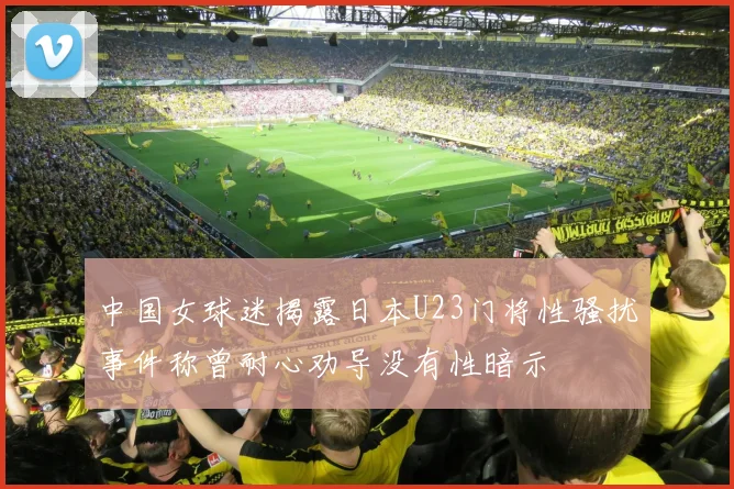 中国女球迷揭露日本U23门将性骚扰事件称曾耐心劝导没有性暗示