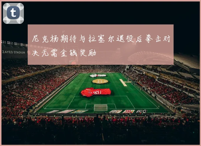 尼克杨期待与拉塞尔退役后拳击对决无需金钱奖励