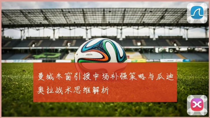 曼城冬窗引援中场补强策略与瓜迪奥拉战术思维解析